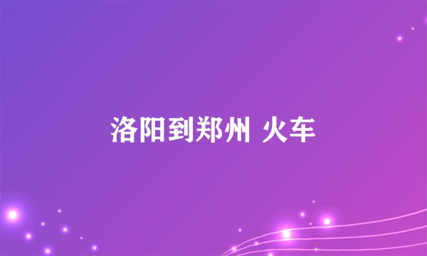 洛阳到郑州 火车