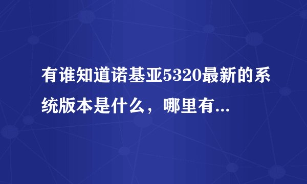 有谁知道诺基亚5320最新的系统版本是什么，哪里有得下载？