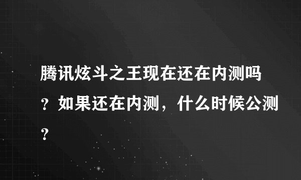 腾讯炫斗之王现在还在内测吗？如果还在内测，什么时候公测？