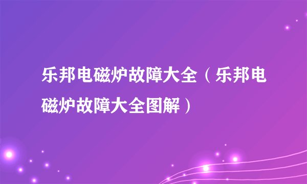 乐邦电磁炉故障大全（乐邦电磁炉故障大全图解）