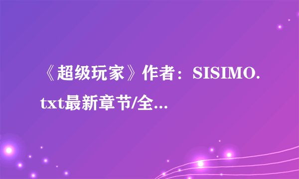 《超级玩家》作者：SISIMO.txt最新章节/全集txt免费下载