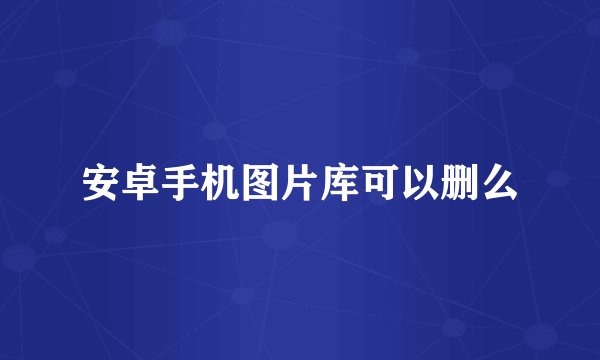 安卓手机图片库可以删么