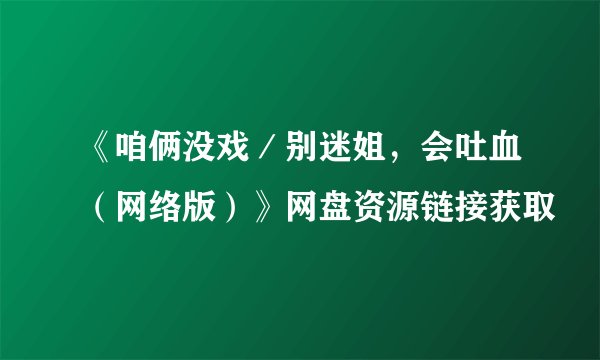 《咱俩没戏／别迷姐，会吐血（网络版）》网盘资源链接获取