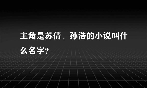 主角是苏倩、孙浩的小说叫什么名字？