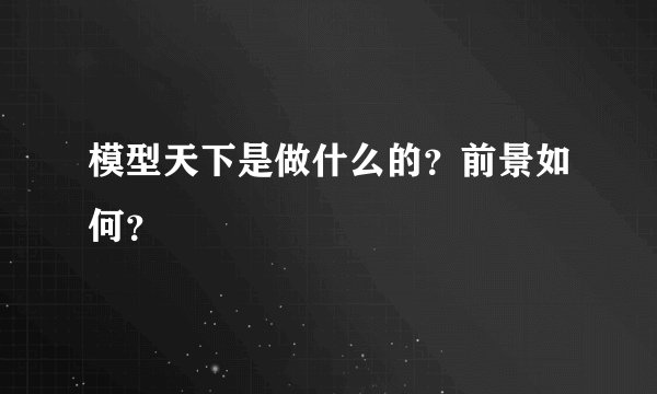 模型天下是做什么的？前景如何？