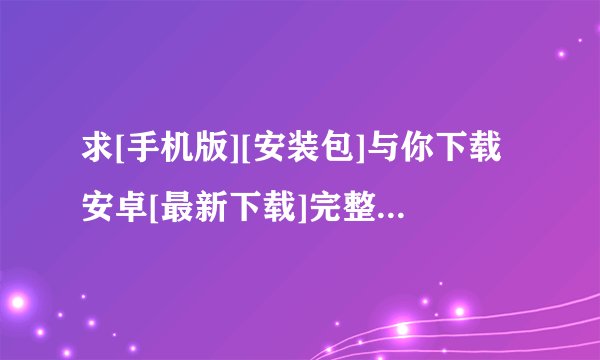 求[手机版][安装包]与你下载安卓[最新下载]完整网盘链接下载