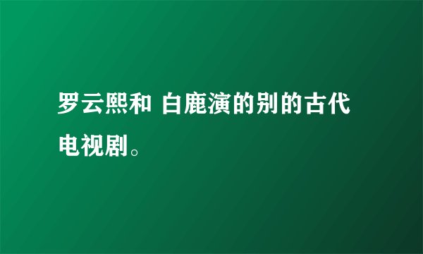 罗云熙和 白鹿演的别的古代电视剧。