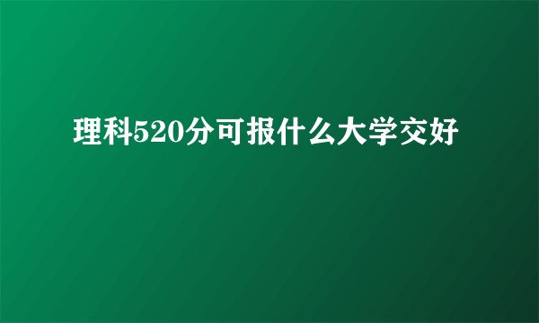 理科520分可报什么大学交好
