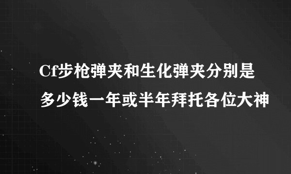 Cf步枪弹夹和生化弹夹分别是多少钱一年或半年拜托各位大神