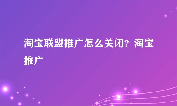 淘宝联盟推广怎么关闭？淘宝推广