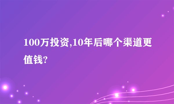 100万投资,10年后哪个渠道更值钱?