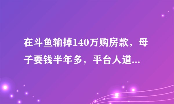 在斗鱼输掉140万购房款，母子要钱半年多，平台人道主义退款12万