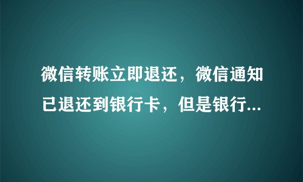 微信转账立即退还，微信通知已退还到银行卡，但是银行卡并没有收到这笔退款，微信也没有人工客服，怎么办