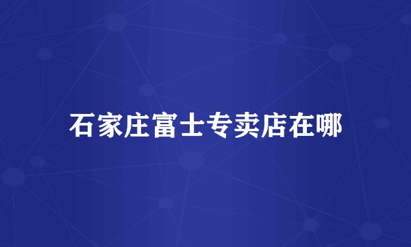 石家庄富士专卖店在哪