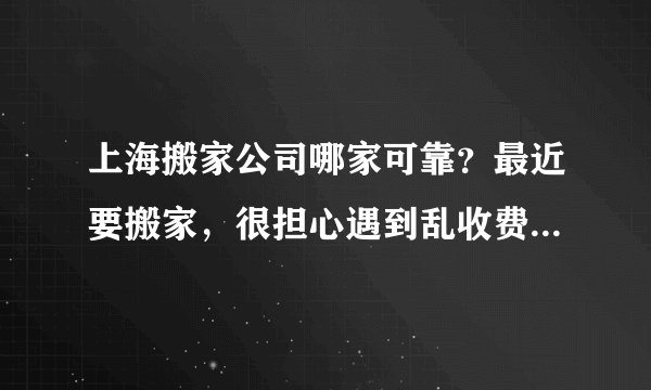上海搬家公司哪家可靠?最近要搬家,很担心遇到乱收费或者服务差的。