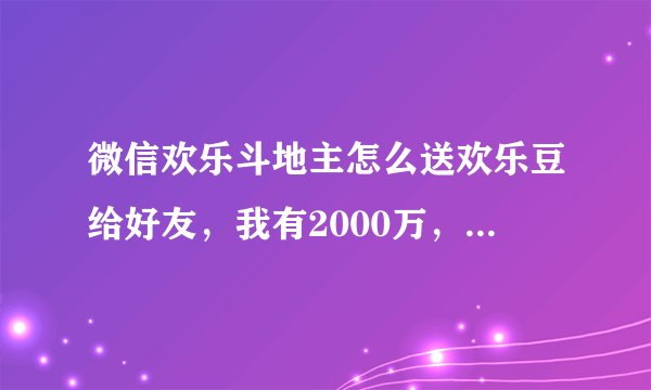 微信欢乐斗地主怎么送欢乐豆给好友，我有2000万，想给别人点