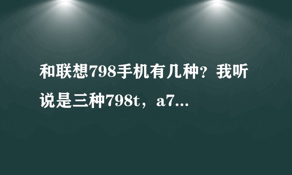 和联想798手机有几种？我听说是三种798t，a798，a798t这三种内那个最好的？