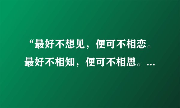 “最好不想见，便可不相恋。最好不相知，便可不相思。最好不相伴，便可不相欠。最好不相伴惜，便可不相忆