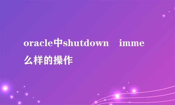 oracle中shutdown imme么样的操作
