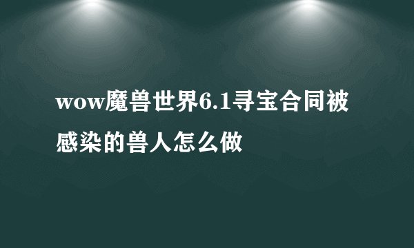wow魔兽世界6.1寻宝合同被感染的兽人怎么做