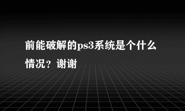 前能破解的ps3系统是个什么情况？谢谢