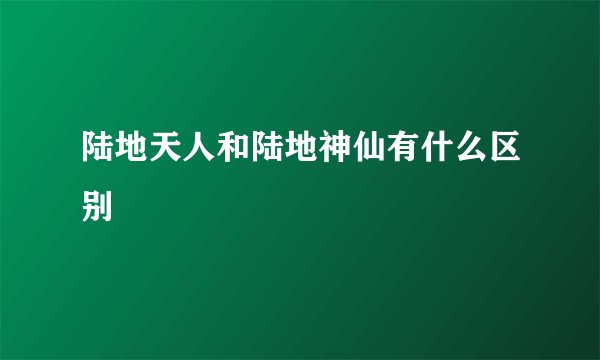 陆地天人和陆地神仙有什么区别
