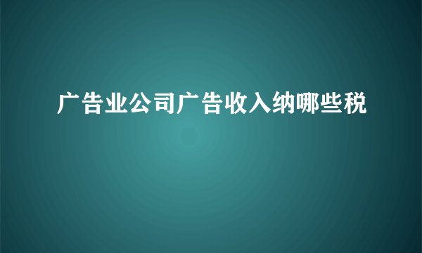 广告业公司广告收入纳哪些税