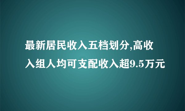 最新居民收入五档划分,高收入组人均可支配收入超9.5万元