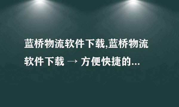 蓝桥物流软件下载,蓝桥物流软件下载 → 方便快捷的蓝桥物流APP