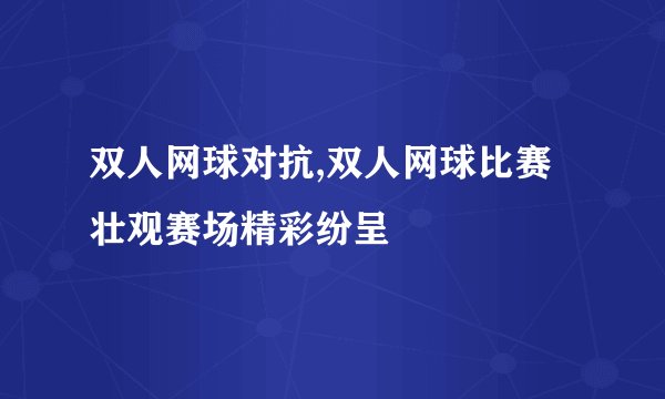 双人网球对抗,双人网球比赛壮观赛场精彩纷呈