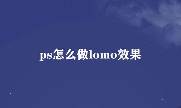 ps怎么做lomo效果