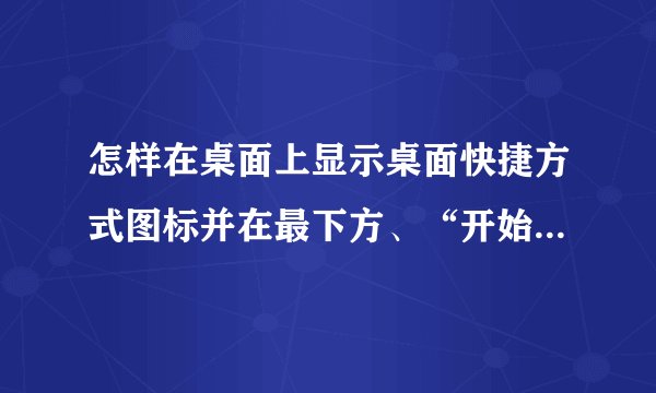 怎样在桌面上显示桌面快捷方式图标并在最下方、“开始”按纽的右边也?