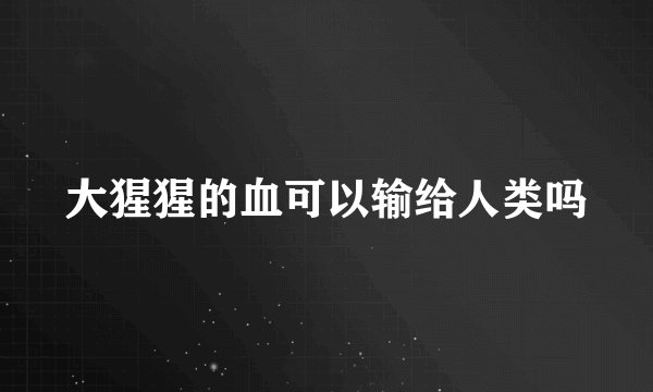 大猩猩的血可以输给人类吗