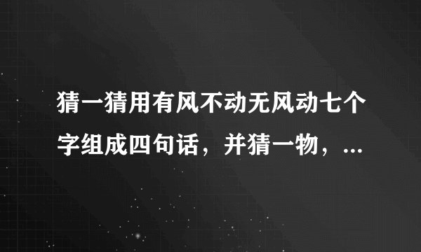 猜一猜用有风不动无风动七个字组成四句话，并猜一物，看看是什么东西