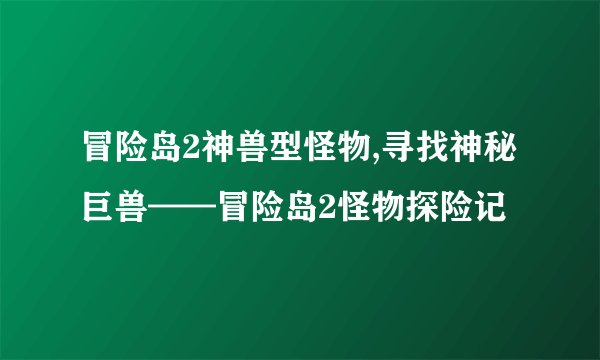 冒险岛2神兽型怪物,寻找神秘巨兽——冒险岛2怪物探险记