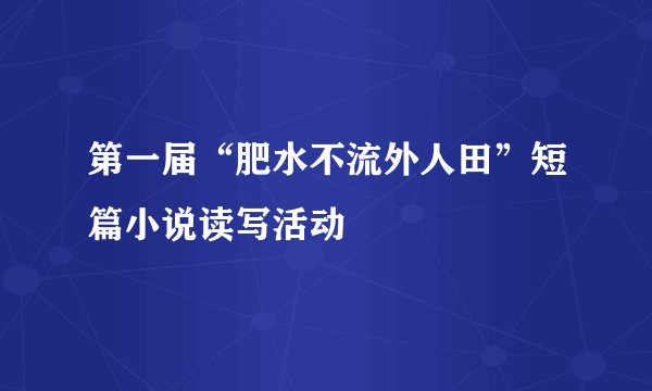 第一届“肥水不流外人田”短篇小说读写活动