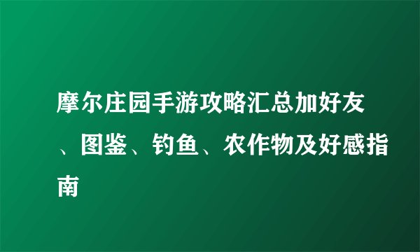 摩尔庄园手游攻略汇总加好友、图鉴、钓鱼、农作物及好感指南