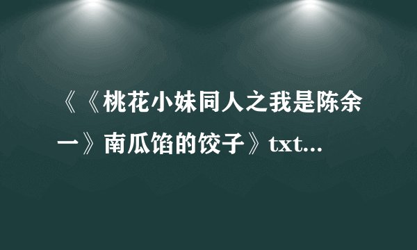 《《桃花小妹同人之我是陈余一》南瓜馅的饺子》txt全集下载