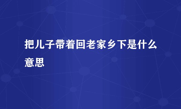 把儿子带着回老家乡下是什么意思