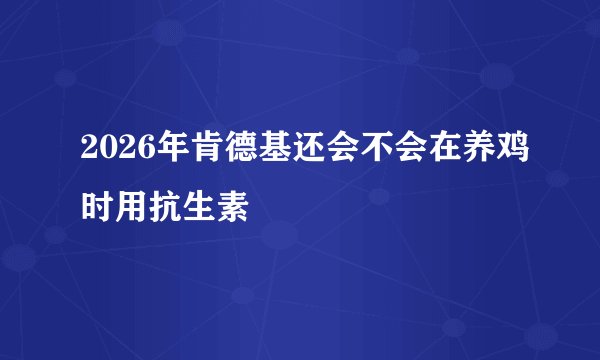 2026年肯德基还会不会在养鸡时用抗生素