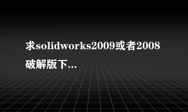 求solidworks2009或者2008破解版下载下载 不要电驴!