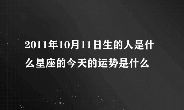 2011年10月11日生的人是什么星座的今天的运势是什么