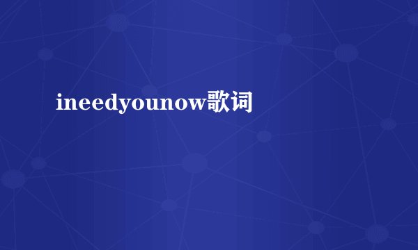 ineedyounow歌词
