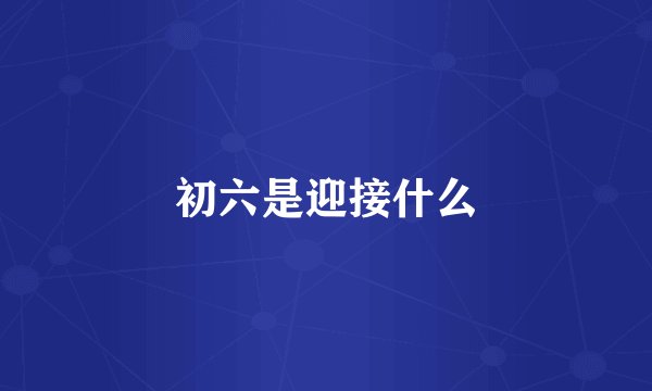 初六是迎接什么