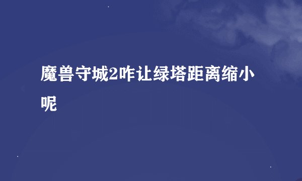 魔兽守城2咋让绿塔距离缩小呢