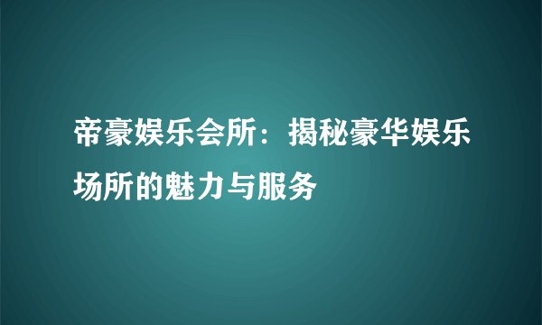 帝豪娱乐会所：揭秘豪华娱乐场所的魅力与服务