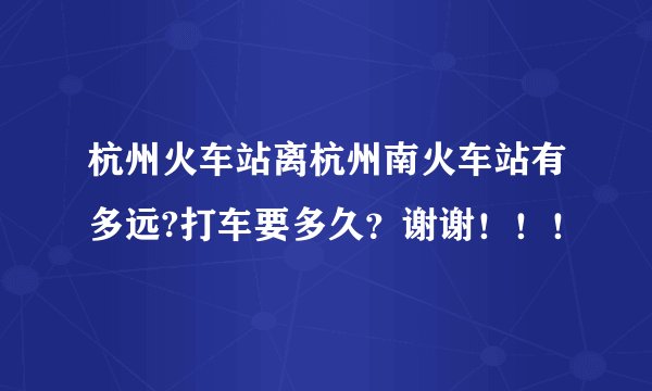 杭州火车站离杭州南火车站有多远?打车要多久？谢谢！！！