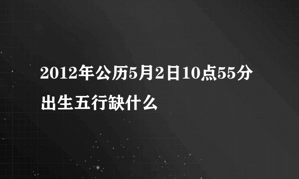 2012年公历5月2日10点55分出生五行缺什么