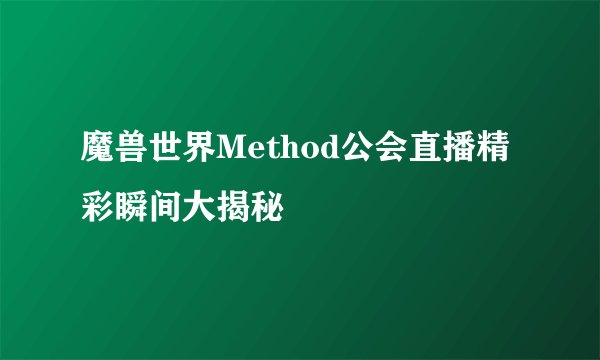 魔兽世界Method公会直播精彩瞬间大揭秘