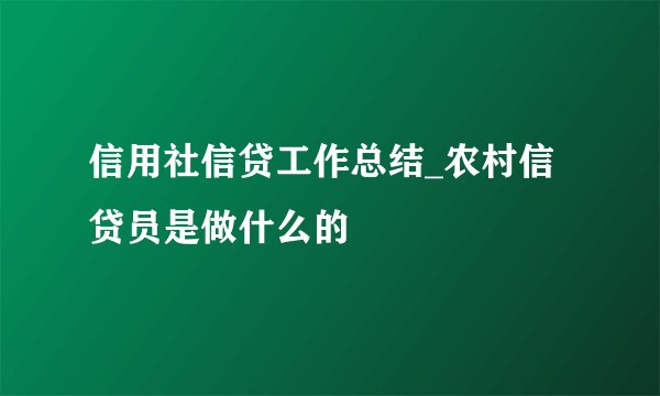 信用社信贷工作总结_农村信贷员是做什么的